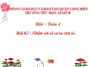 Bài giảng Toán Lớp 4 - Tuần 13: Nhân với số có ba chữ số - Năm học 2020-2021 - Trường Tiểu học Ái Mộ B