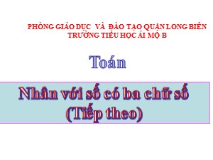 Bài giảng Toán Lớp 4 - Tuần 13: Nhân với số có ba chữ số (Tiếp theo) - Năm học 2020-2021 - Trường Tiểu học Ái Mộ B