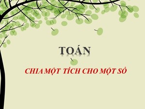 Bài giảng Toán Lớp 4 - Tuần 14: Chia một tích cho một số - Năm học 2020-2021 - Trường Tiểu học Ái Mộ B