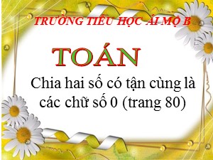 Bài giảng Toán Lớp 4 - Tuần 15: Chia hai số có tận cùng là các chữ số 0 - Năm học 2020-2021 - Trường Tiểu học Ái Mộ B