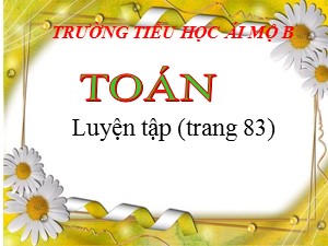 Bài giảng Toán Lớp 4 - Tuần 15: Luyện tập trang 83 - Năm học 2020-2021 - Trường Tiểu học Ái Mộ B