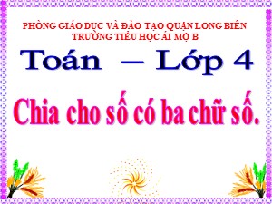 Bài giảng Toán Lớp 4 - Tuần 16: Chia cho số có ba chữ số - Năm học 2020-2021 - Trường Tiểu học Ái Mộ B