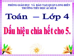 Bài giảng Toán Lớp 4 - Tuần 17: Dấu hiệu chia hết cho 5 - Năm học 2020-2021 - Trường Tiểu học Ái Mộ B