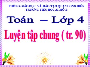 Bài giảng Toán Lớp 4 - Tuần 17: Luyện tập chung trang 90 - Năm học 2020-2021 - Trường Tiểu học Ái Mộ B