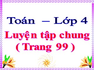 Bài giảng Toán Lớp 4 - Tuần 18: Luyện tập chung trang 99 - Năm học 2020-2021 - Trường Tiểu học Ái Mộ B