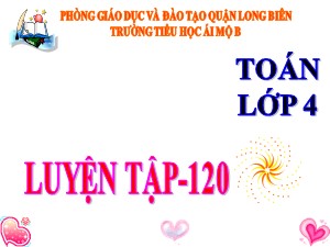 Bài giảng Toán Lớp 4 - Tuần 22: Luyện tập trang 120 - Năm học 2020-2021 - Trường Tiểu học Ái Mộ B