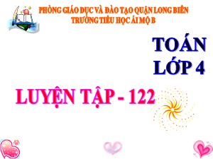 Bài giảng Toán Lớp 4 - Tuần 22: Luyện tập trang 122 - Năm học 2020-2021 - Trường Tiểu học Ái Mộ B