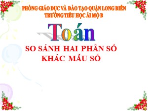 Bài giảng Toán Lớp 4 - Tuần 22: So sánh hai phân số khác mẫu số - Năm học 2020-2021 - Trường Tiểu học Ái Mộ B