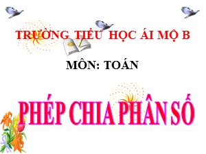 Bài giảng Toán Lớp 4 - Tuần 25: Phép chia phân số - Năm học 2020-2021 - Trường Tiểu học Ái Mộ B