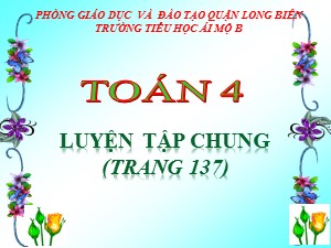 Bài giảng Toán Lớp 4 - Tuần 26: Luyện tập chung trang 137 - Năm học 2020-2021 - Trường Tiểu học Ái Mộ B