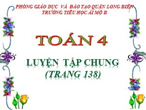 Bài giảng Toán Lớp 4 - Tuần 26: Luyện tập chung trang 138 - Năm học 2020-2021 - Trường Tiểu học Ái Mộ B