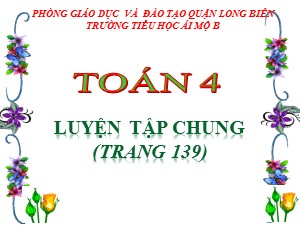 Bài giảng Toán Lớp 4 - Tuần 26: Luyện tập chung trang 139 - Năm học 2020-2021 - Trường Tiểu học Ái Mộ B