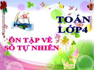 Bài giảng Toán Lớp 4 - Tuần 31: Ôn tập về số tự nhiên - Năm học 2020-2021 - Trường Tiểu học Ái Mộ B