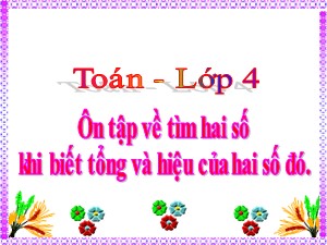 Bài giảng Toán Lớp 4 - Tuần 35: Ôn tập về tìm hai số khi biết tổng và hiệu của hai số đó - Năm học 2020-2021 - Trường Tiểu học Ái Mộ B