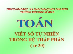 Bài giảng Toán Lớp 4 - Tuần 4: Viết số tự nhiên trong hệ thập phân - Năm học 2020-2021 - Trường Tiểu học Ái Mộ B