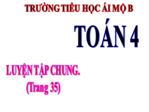 Bài giảng Toán Lớp 4 - Tuần 6: Luyện tập chung trang 35 - Năm học 2020-2021 - Trường Tiểu học Ái Mộ B