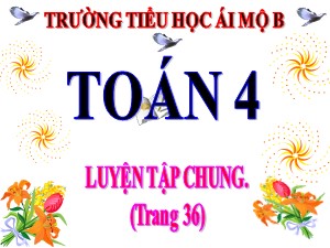 Bài giảng Toán Lớp 4 - Tuần 6: Luyện tập chung trang 36 - Năm học 2020-2021 - Trường Tiểu học Ái Mộ B