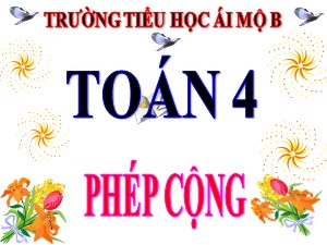 Bài giảng Toán Lớp 4 - Tuần 6: Phép cộng - Năm học 2020-2021 - Trường Tiểu học Ái Mộ B