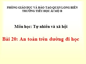 Bài giảng Tự nhiên và xã hội Lớp 1 - Bài 20: An toàn trên dường đi học - Năm học 2020-2021 - Trường Tiểu học Ái Mộ B