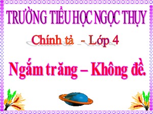 Bài giảng Chính tả Lớp 4 - Tuần 31: Nhớ viết Ngắm trăng. Không đề - Năm học 2019-2020 - Trường Tiểu học Ngọc Thụy