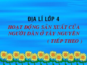 Bài giảng Địa lí Lớp 4 - Bài 8: Hoạt động sản xuất của người dân ở Tây Nguyên (Tiếp theo) - Năm học 2017-2018