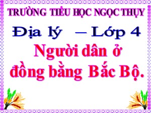 Bài giảng Địa lí Lớp 4 - Tuần 13: Người dân ở đồng bằng Bắc Bộ - Trường Tiểu học Ngọc Thụy