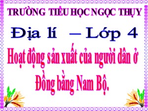 Bài giảng Địa lí Lớp 4 - Tuần 21: Hoạt động sản xuất của người dân ở Đồng bằng Nam Bộ - Năm học 2020-2021 - Trường Tiểu học Ngọc Thụy