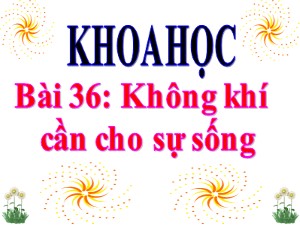 Bài giảng Khoa học Khối 4 - Bài 36: Không khí cần cho sự sống - Năm học 2019-2020