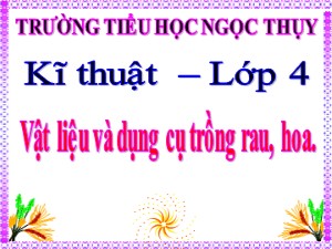 Bài giảng Kĩ thuật Lớp 4 - Tuần 20: Vật liệu và dụng cụ trồng rau, hoa - Năm học 2019-2020 - Trường Tiểu học Ngọc Thụy