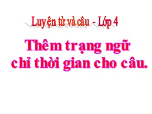 Bài giảng Luyện từ và câu Khối 4 - Tuần 30: Thêm trạng ngữ chỉ thời gian cho câu - Năm học 2019-2020