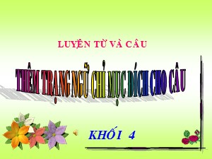 Bài giảng Luyện từ và câu Khối 4 - Tuần 33: Thêm trạng ngữ chỉ mục đích cho câu - Năm học 2019-2020