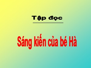 Bài giảng Tập đọc Khối 2 - Tuần 10: Sáng kiến của bé Hà