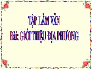 Bài giảng Tập làm văn Khối 4 - Tuần 16: Luyện tập Giới thiệu địa phương - Năm học 2020-2021