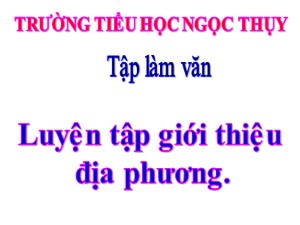 Bài giảng Tập làm văn Khối 4 - Tuần 17: Luyện tập giới thiệu địa phương - Năm học 2019-2020 - Trường Tiểu học Ngọc Thụy