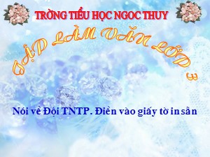 Bài giảng Tập làm văn Lớp 3 - Tuần 1: Nói về đội thiếu niên Tiền Phong. Điền và giấy tờ in sẵn - Năm học 2018-2019 - Trường Tiểu học Ngọc Thụy