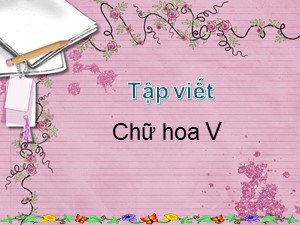 Bài giảng Tập viết Lớp 2 - Tuần 25: Chữ hoa V - Năm học 2019-2020