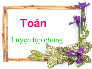 Bài giảng Toán Lớp 4 - Tuần 26: Luyện tập chung trang 137 - Năm học 2018-2019