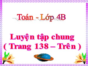 Bài giảng Toán Lớp 4 - Tuần 26: Luyện tập chung trang 138 - Năm học 2018-2019