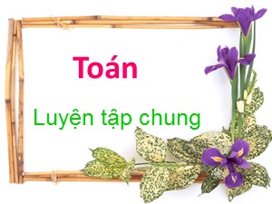 Bài giảng Toán Lớp 4 - Tuần 27: Luyện tập chung trang 139 - Năm học 2018-2019