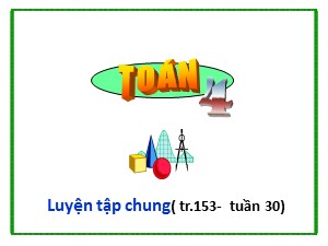 Bài giảng Toán Lớp 4 - Tuần 30: Luyện tập chung trang 153 - Năm học 2018-2019