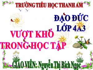 Bài giảng Đạo đức Lớp 4 - Bài 2: Vượt khó trong học tập (Tiếp theo) - Năm học 2017-2018 - Nguyễn Thị Bích Ngọc