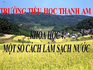 Bài giảng Khoa học Lớp 4 - Bài 27: Một số cách làm sạch nước - Trường Tiểu học Thanh Am