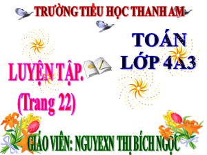 Bài giảng Toán Lớp 4 - Bài 17: Luyện tập trang 22 - Năm học 2017-2018 - Nguyễn Thị Bích Ngọc