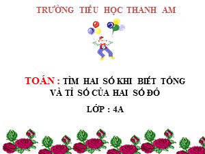 Bài giảng Toán Lớp 4 - Tuần 28: Tìm hai số khi biết tổng và tỉ số của hai số đó - Trường Tiểu học Thanh Am