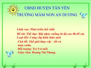 Bài giảng Mầm non Lớp Lá - Chủ đề: Thế giới thực vật. Tết và mùa xuân - Đề tài: Thể dục Bật nhảy xuống từ độ cao 40-45 cm - Hoàng Thị Nhung