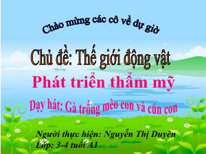 Bài giảng Mầm non Lớp Mầm - Chủ đề: Thế giới động vật - Đề tài: Dạy hát Gà trống mèo con và cún con - Nguyễn Thị Duyên