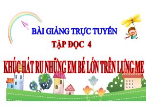Bài giảng Tiếng Việt 4 (Tập đọc) - Bài: Khúc hát ru những em bé lớn trên lưng mẹ - Năm học 2021-2022