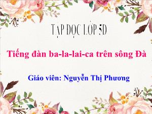 Bài giảng Tiếng Việt 5 (Tập đọc) - Bài: Tiếng đàn ba-la-lai-ca trên sông Đà - Năm học 2022-2023 - Nguyễn Thị Phương