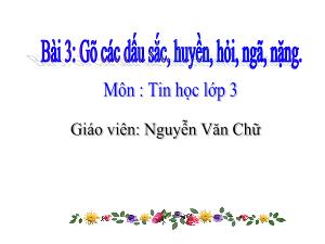 Bài giảng Tin học 3 - Bài 3: Gõ các dấu sắc, huyền, hỏi, ngã, nặng - Nguyễn Văn Chữ