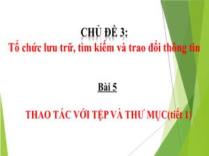 Bài giảng Tin học 4 - Chủ đề 3: Tổ chức lưu trữ, tìm kiếm và trao đổi thông tin - Bài 5: Thao tác với tệp và thư mục (Tiết 1)